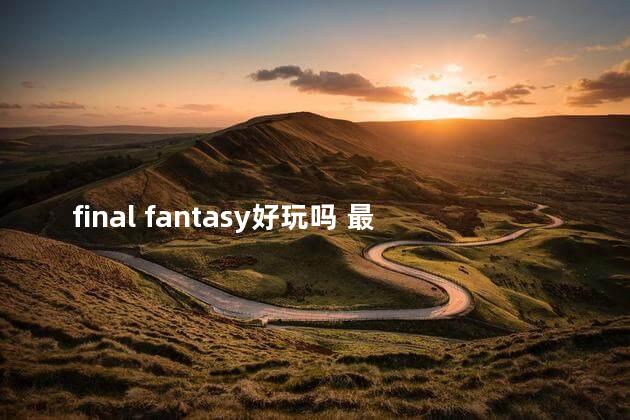 final fantasy好玩吗 最终幻想为什么叫最终幻想